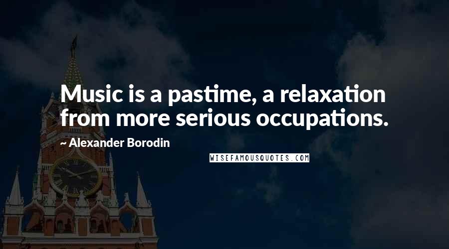 Alexander Borodin Quotes: Music is a pastime, a relaxation from more serious occupations.