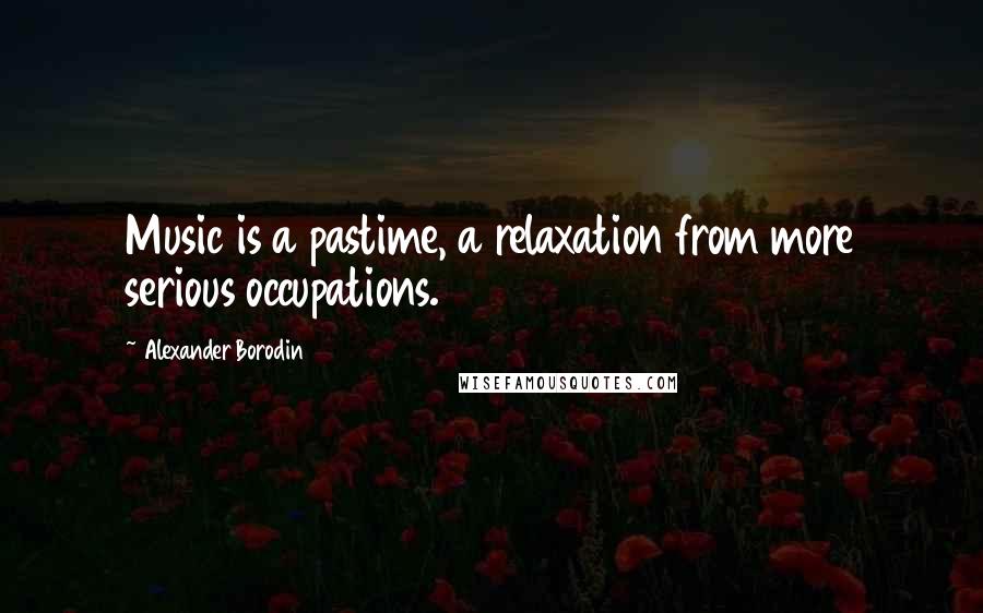 Alexander Borodin Quotes: Music is a pastime, a relaxation from more serious occupations.