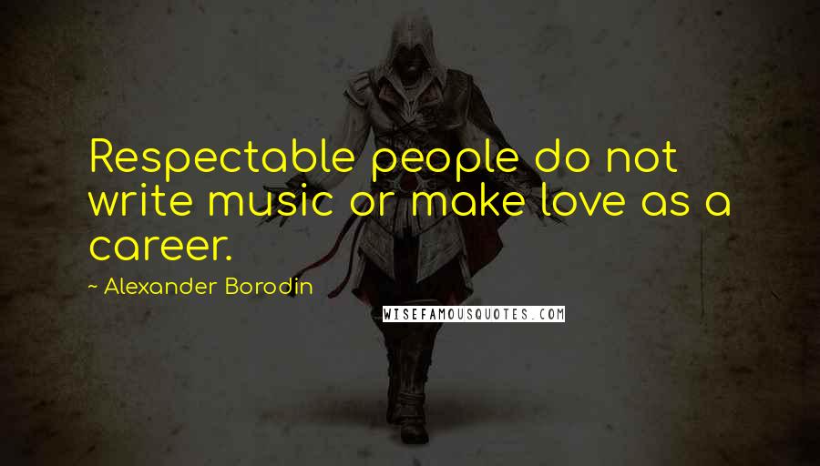 Alexander Borodin Quotes: Respectable people do not write music or make love as a career.