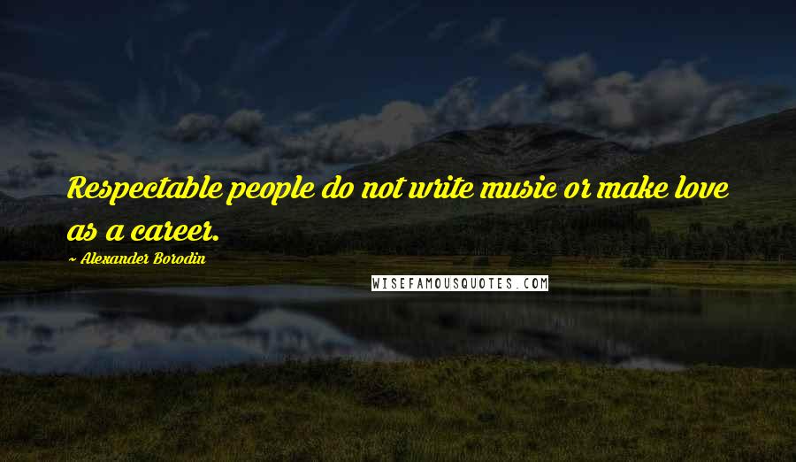 Alexander Borodin Quotes: Respectable people do not write music or make love as a career.