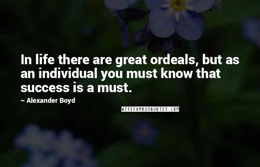 Alexander Boyd Quotes: In life there are great ordeals, but as an individual you must know that success is a must.