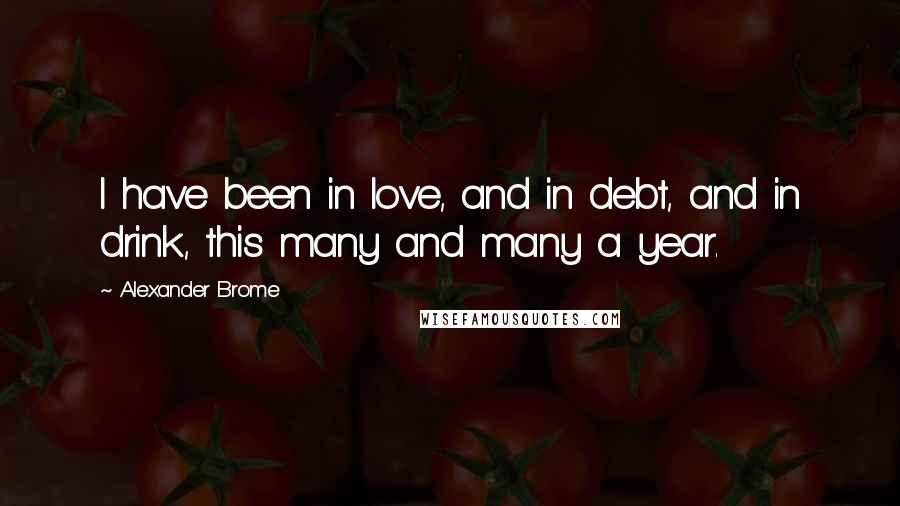 Alexander Brome Quotes: I have been in love, and in debt, and in drink, this many and many a year.