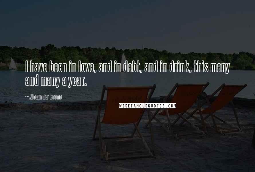 Alexander Brome Quotes: I have been in love, and in debt, and in drink, this many and many a year.