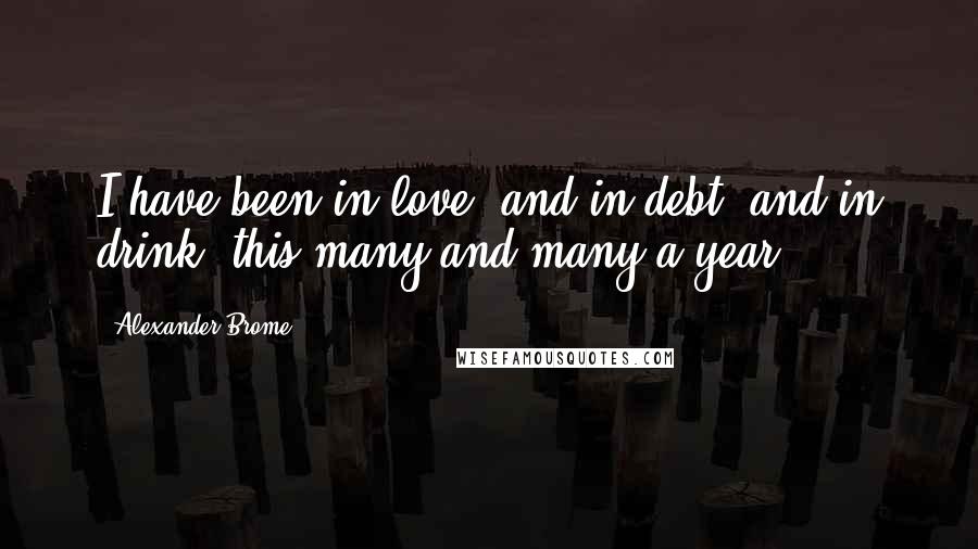 Alexander Brome Quotes: I have been in love, and in debt, and in drink, this many and many a year.