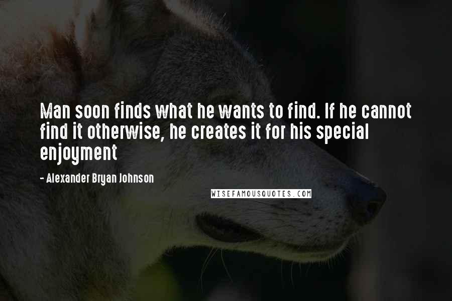 Alexander Bryan Johnson Quotes: Man soon finds what he wants to find. If he cannot find it otherwise, he creates it for his special enjoyment