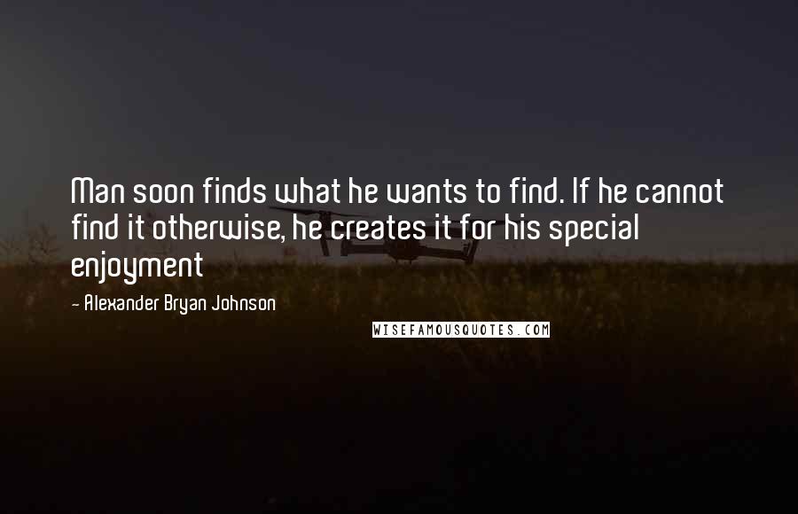 Alexander Bryan Johnson Quotes: Man soon finds what he wants to find. If he cannot find it otherwise, he creates it for his special enjoyment