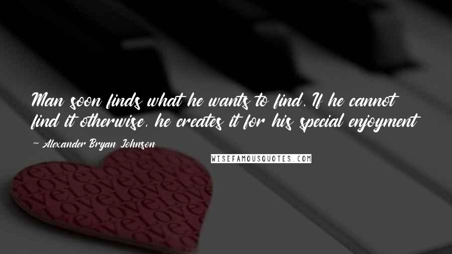 Alexander Bryan Johnson Quotes: Man soon finds what he wants to find. If he cannot find it otherwise, he creates it for his special enjoyment