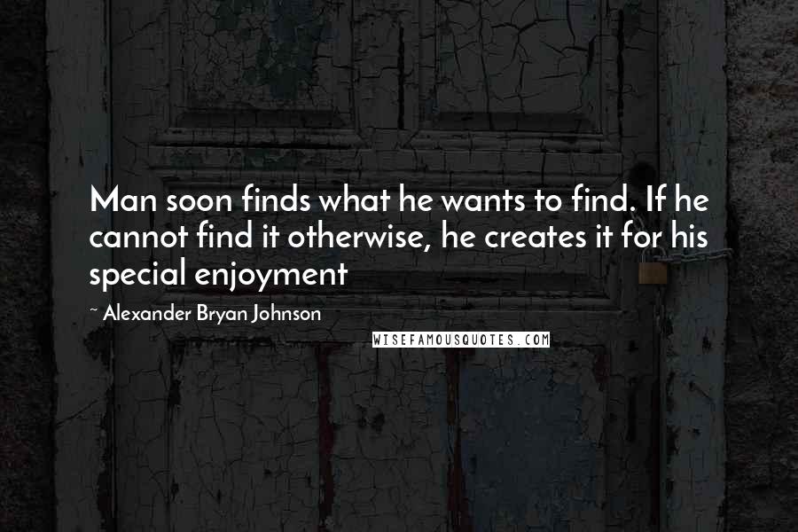 Alexander Bryan Johnson Quotes: Man soon finds what he wants to find. If he cannot find it otherwise, he creates it for his special enjoyment