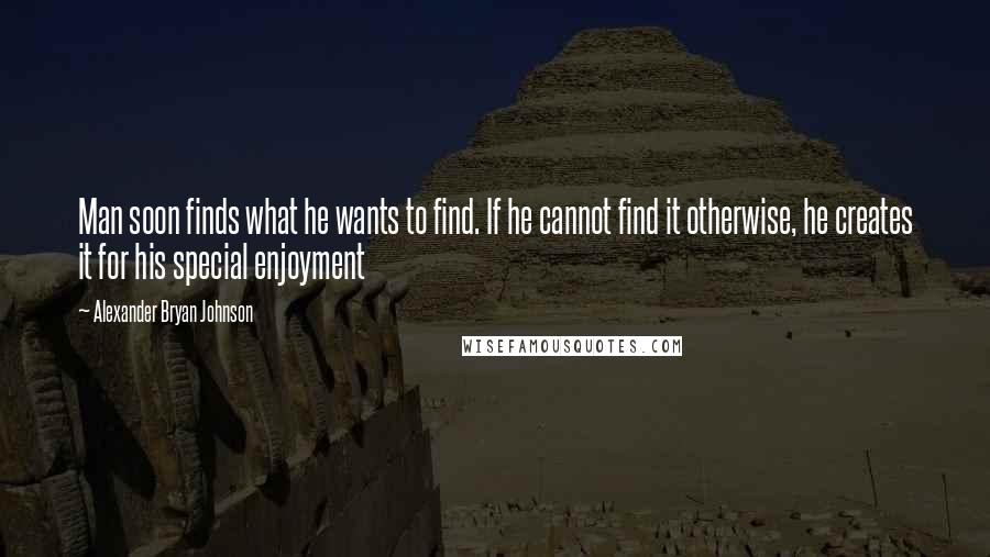 Alexander Bryan Johnson Quotes: Man soon finds what he wants to find. If he cannot find it otherwise, he creates it for his special enjoyment