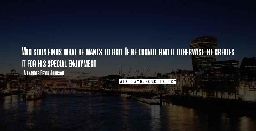 Alexander Bryan Johnson Quotes: Man soon finds what he wants to find. If he cannot find it otherwise, he creates it for his special enjoyment