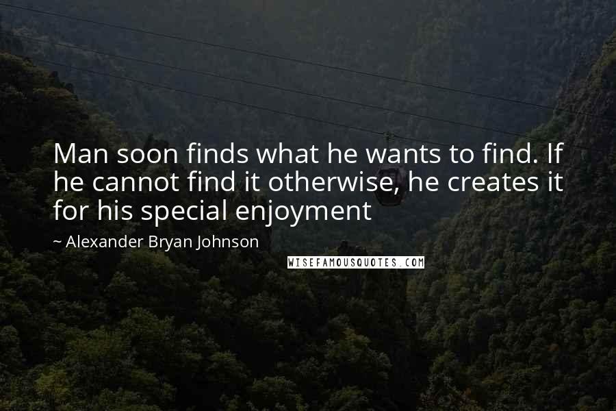 Alexander Bryan Johnson Quotes: Man soon finds what he wants to find. If he cannot find it otherwise, he creates it for his special enjoyment