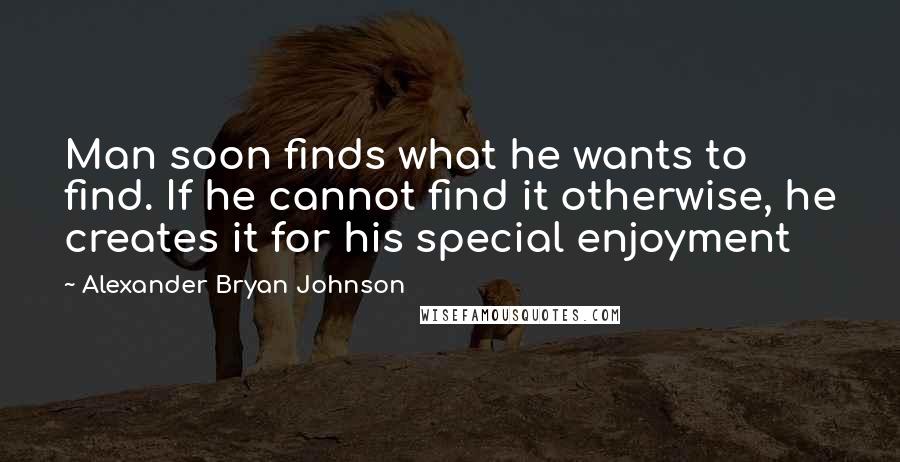 Alexander Bryan Johnson Quotes: Man soon finds what he wants to find. If he cannot find it otherwise, he creates it for his special enjoyment