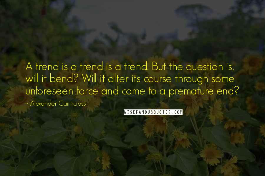 Alexander Cairncross Quotes: A trend is a trend is a trend. But the question is, will it bend? Will it alter its course through some unforeseen force and come to a premature end?