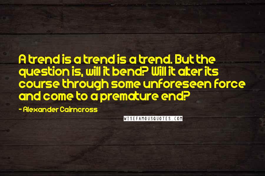 Alexander Cairncross Quotes: A trend is a trend is a trend. But the question is, will it bend? Will it alter its course through some unforeseen force and come to a premature end?