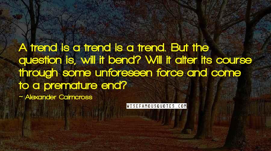 Alexander Cairncross Quotes: A trend is a trend is a trend. But the question is, will it bend? Will it alter its course through some unforeseen force and come to a premature end?