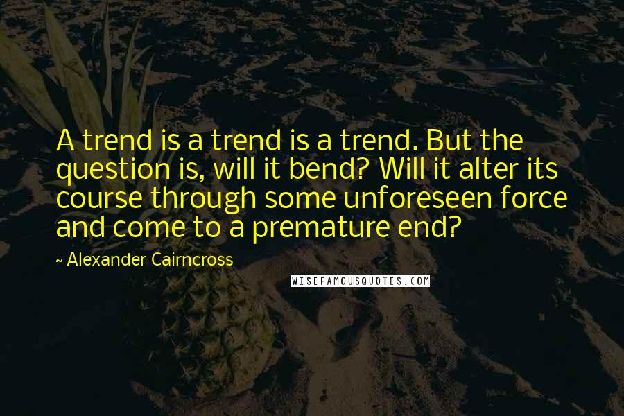 Alexander Cairncross Quotes: A trend is a trend is a trend. But the question is, will it bend? Will it alter its course through some unforeseen force and come to a premature end?