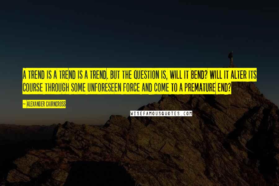 Alexander Cairncross Quotes: A trend is a trend is a trend. But the question is, will it bend? Will it alter its course through some unforeseen force and come to a premature end?