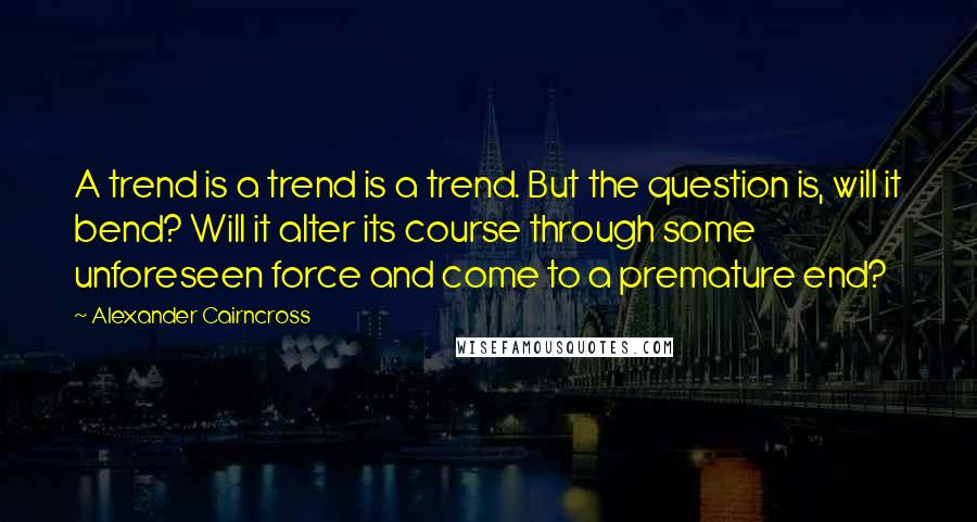 Alexander Cairncross Quotes: A trend is a trend is a trend. But the question is, will it bend? Will it alter its course through some unforeseen force and come to a premature end?