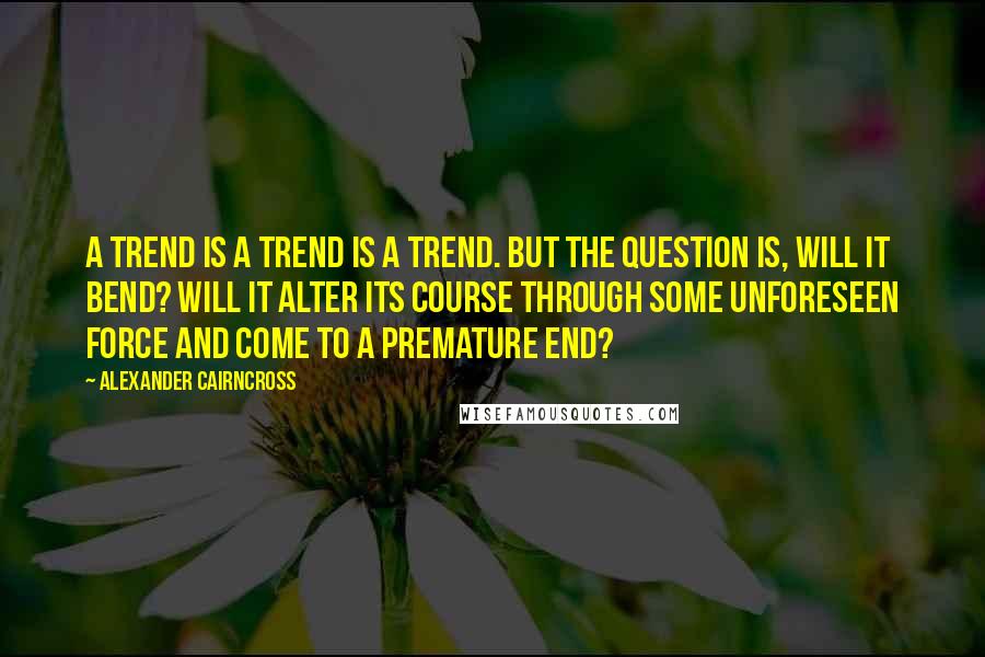 Alexander Cairncross Quotes: A trend is a trend is a trend. But the question is, will it bend? Will it alter its course through some unforeseen force and come to a premature end?