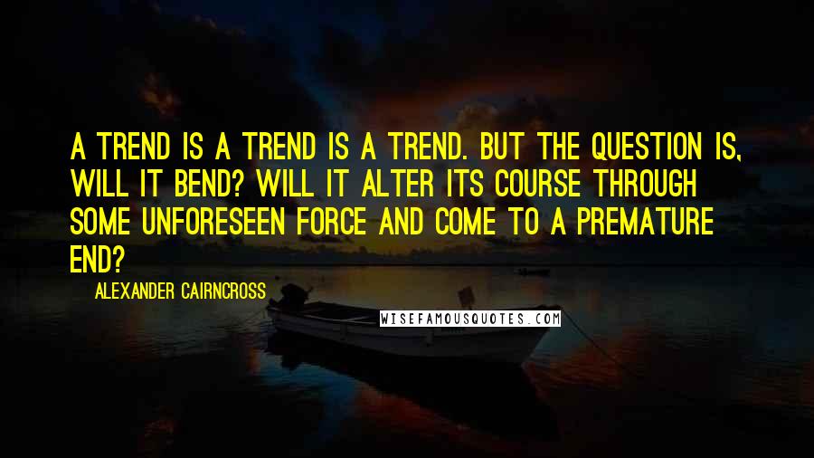 Alexander Cairncross Quotes: A trend is a trend is a trend. But the question is, will it bend? Will it alter its course through some unforeseen force and come to a premature end?