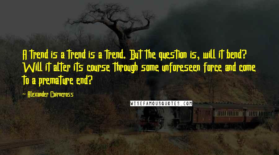 Alexander Cairncross Quotes: A trend is a trend is a trend. But the question is, will it bend? Will it alter its course through some unforeseen force and come to a premature end?