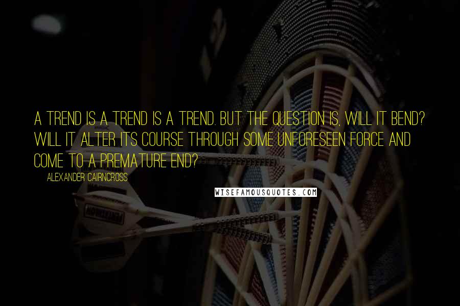 Alexander Cairncross Quotes: A trend is a trend is a trend. But the question is, will it bend? Will it alter its course through some unforeseen force and come to a premature end?