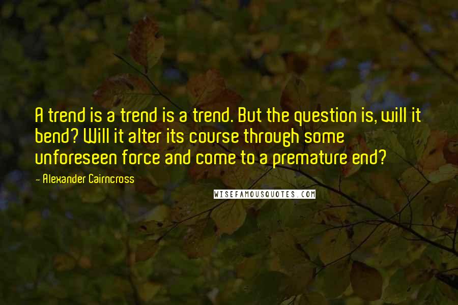 Alexander Cairncross Quotes: A trend is a trend is a trend. But the question is, will it bend? Will it alter its course through some unforeseen force and come to a premature end?