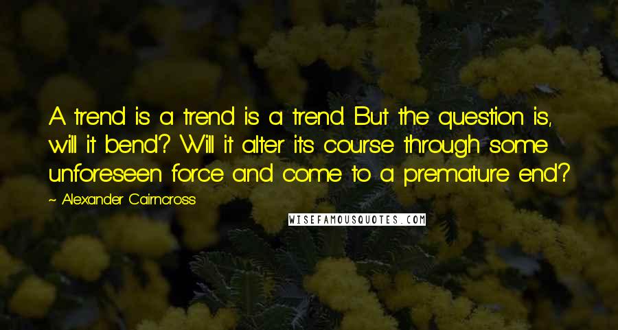 Alexander Cairncross Quotes: A trend is a trend is a trend. But the question is, will it bend? Will it alter its course through some unforeseen force and come to a premature end?