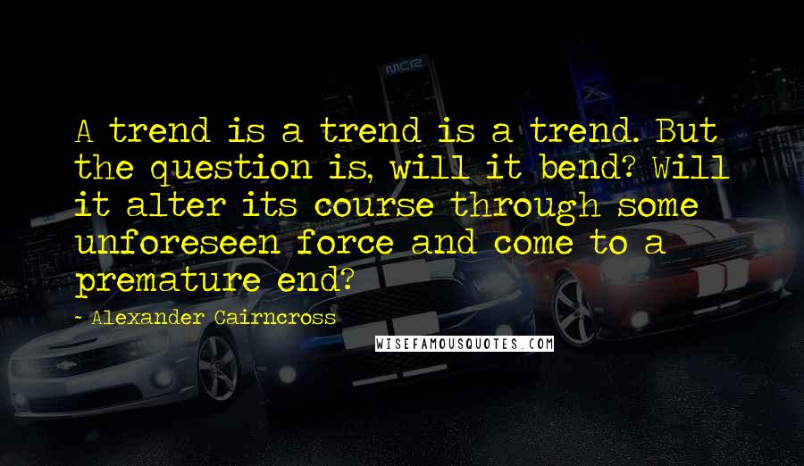 Alexander Cairncross Quotes: A trend is a trend is a trend. But the question is, will it bend? Will it alter its course through some unforeseen force and come to a premature end?