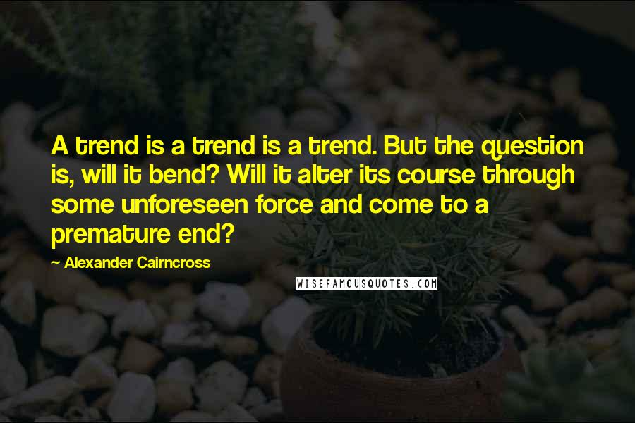 Alexander Cairncross Quotes: A trend is a trend is a trend. But the question is, will it bend? Will it alter its course through some unforeseen force and come to a premature end?