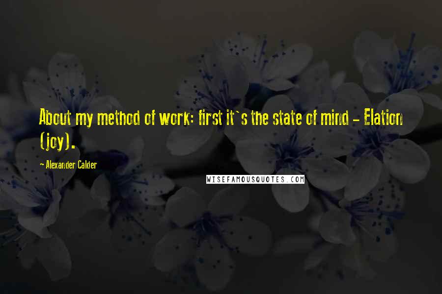 Alexander Calder Quotes: About my method of work: first it's the state of mind - Elation (joy).