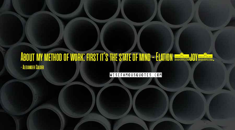 Alexander Calder Quotes: About my method of work: first it's the state of mind - Elation (joy).
