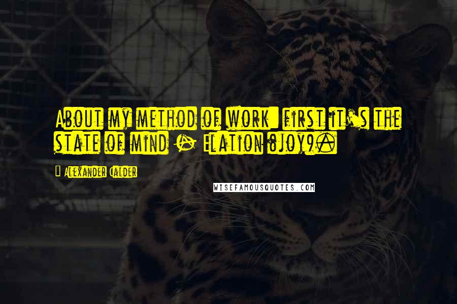 Alexander Calder Quotes: About my method of work: first it's the state of mind - Elation (joy).