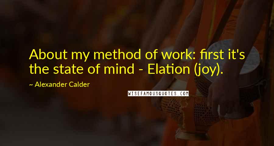 Alexander Calder Quotes: About my method of work: first it's the state of mind - Elation (joy).