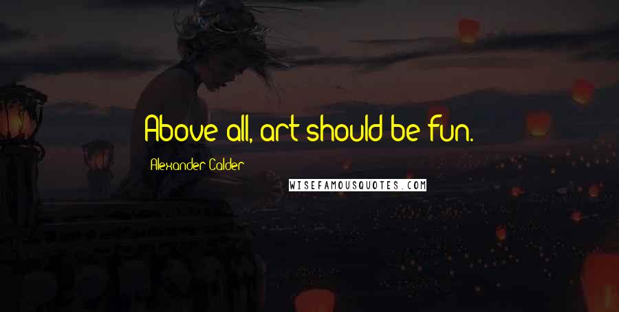 Alexander Calder Quotes: Above all, art should be fun.