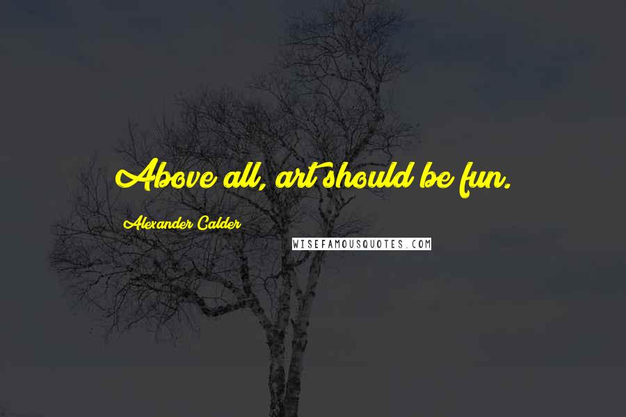 Alexander Calder Quotes: Above all, art should be fun.