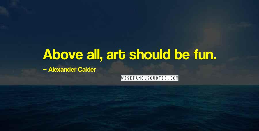 Alexander Calder Quotes: Above all, art should be fun.