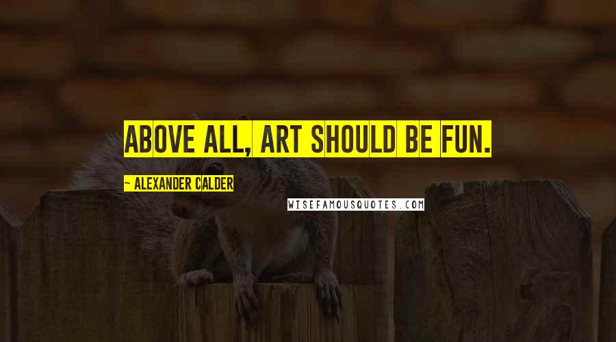 Alexander Calder Quotes: Above all, art should be fun.