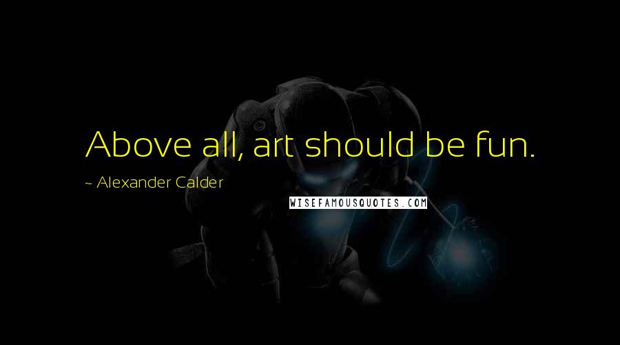 Alexander Calder Quotes: Above all, art should be fun.