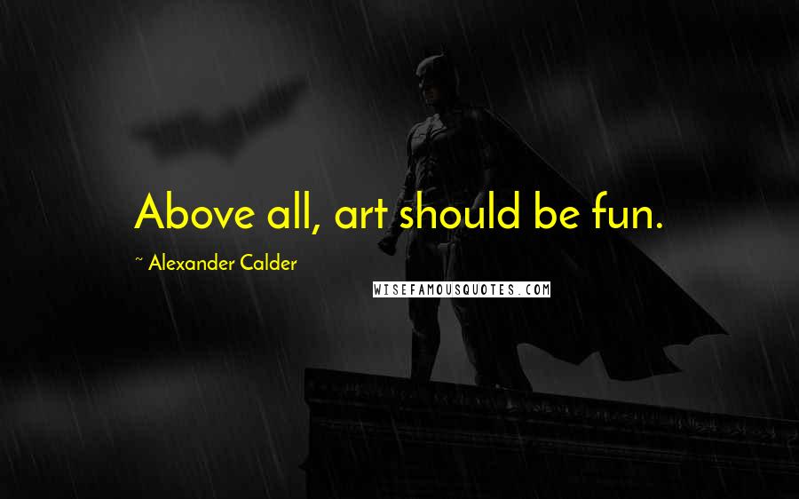Alexander Calder Quotes: Above all, art should be fun.