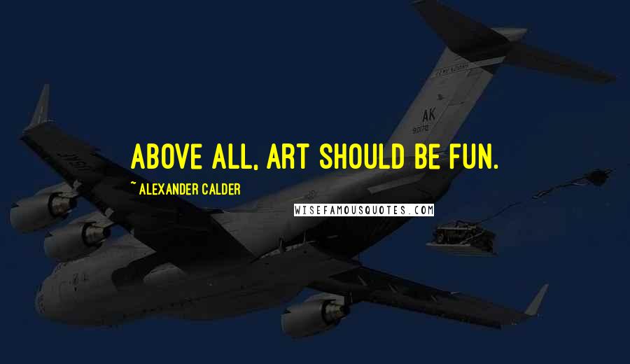 Alexander Calder Quotes: Above all, art should be fun.