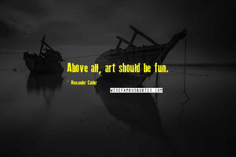 Alexander Calder Quotes: Above all, art should be fun.