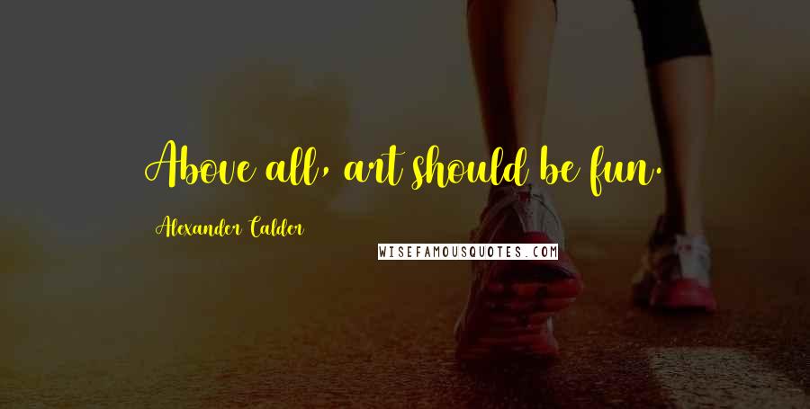 Alexander Calder Quotes: Above all, art should be fun.