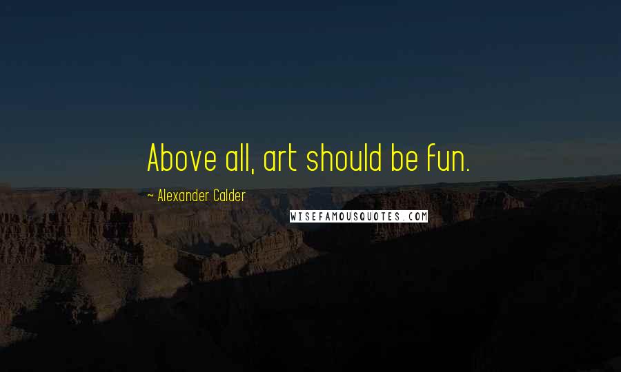 Alexander Calder Quotes: Above all, art should be fun.