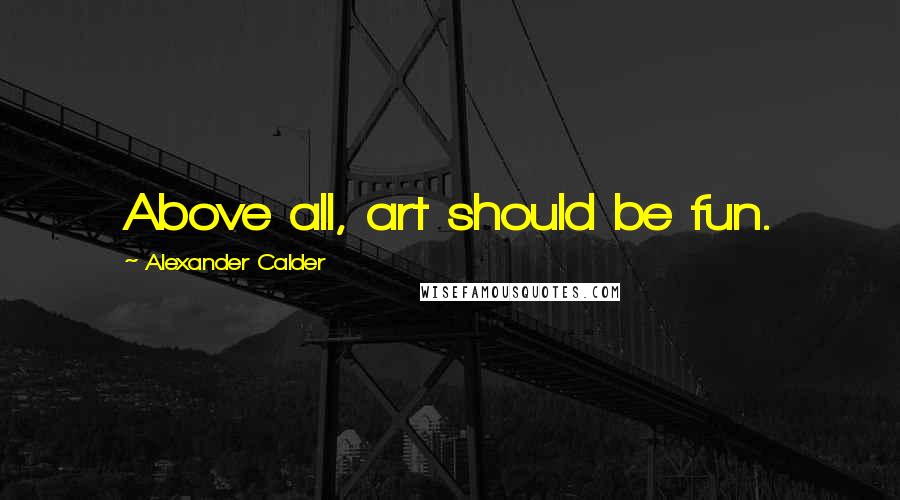 Alexander Calder Quotes: Above all, art should be fun.