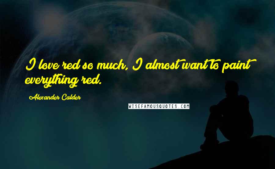 Alexander Calder Quotes: I love red so much, I almost want to paint everything red.