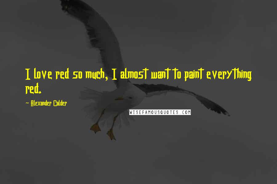 Alexander Calder Quotes: I love red so much, I almost want to paint everything red.