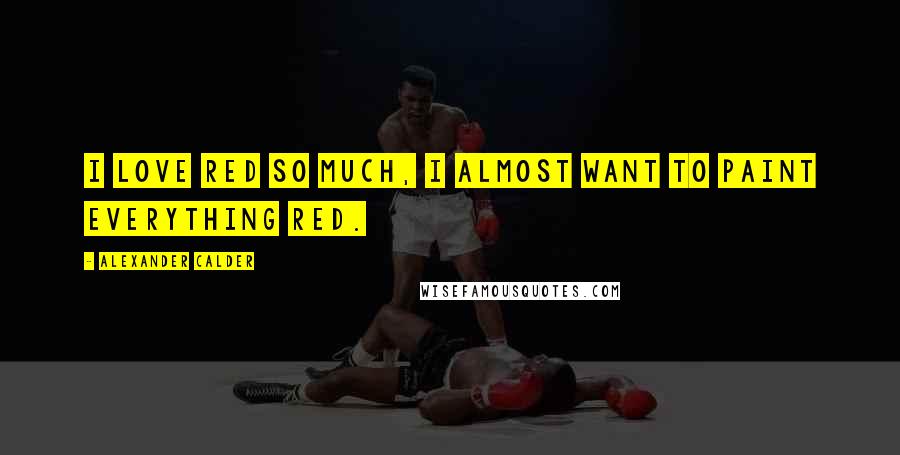 Alexander Calder Quotes: I love red so much, I almost want to paint everything red.
