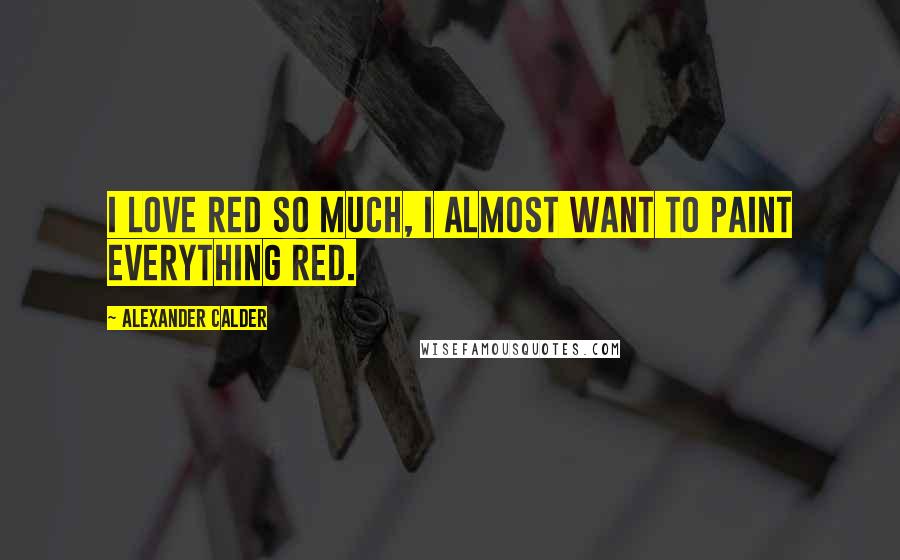 Alexander Calder Quotes: I love red so much, I almost want to paint everything red.