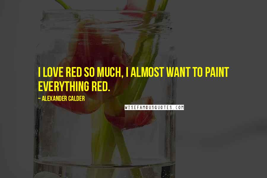 Alexander Calder Quotes: I love red so much, I almost want to paint everything red.